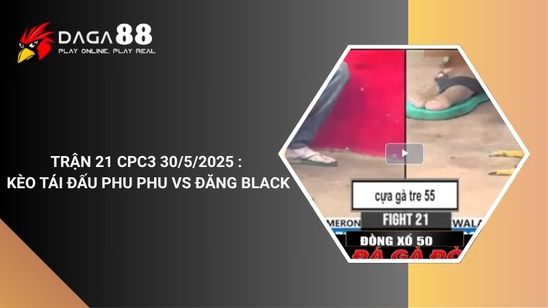 TRẬN 21 CPC3 30/5/2025 : KÈO TÁI ĐẤU PHU PHU VS ĐĂNG BLACK